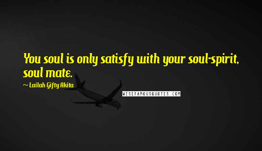 Lailah Gifty Akita Quotes: You soul is only satisfy with your soul-spirit, soul mate.