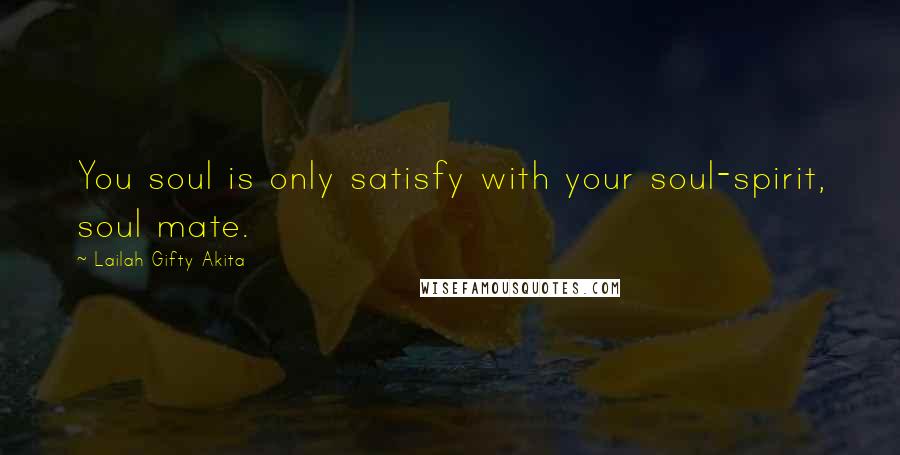 Lailah Gifty Akita Quotes: You soul is only satisfy with your soul-spirit, soul mate.