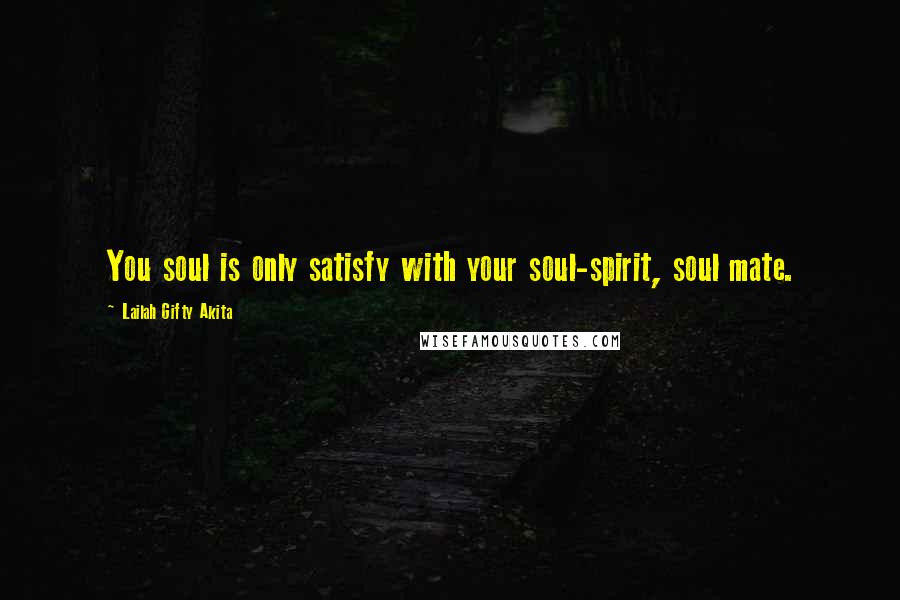 Lailah Gifty Akita Quotes: You soul is only satisfy with your soul-spirit, soul mate.