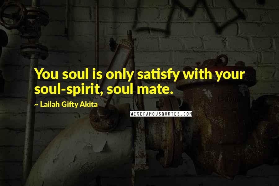 Lailah Gifty Akita Quotes: You soul is only satisfy with your soul-spirit, soul mate.