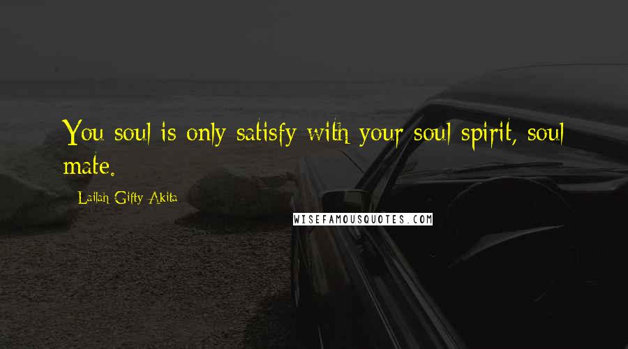 Lailah Gifty Akita Quotes: You soul is only satisfy with your soul-spirit, soul mate.