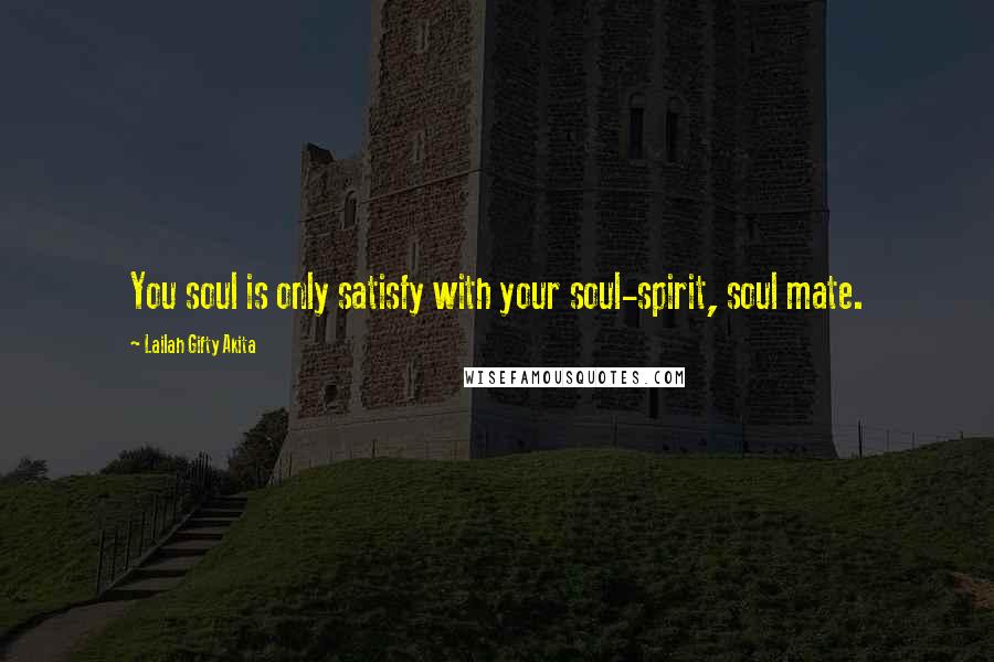 Lailah Gifty Akita Quotes: You soul is only satisfy with your soul-spirit, soul mate.