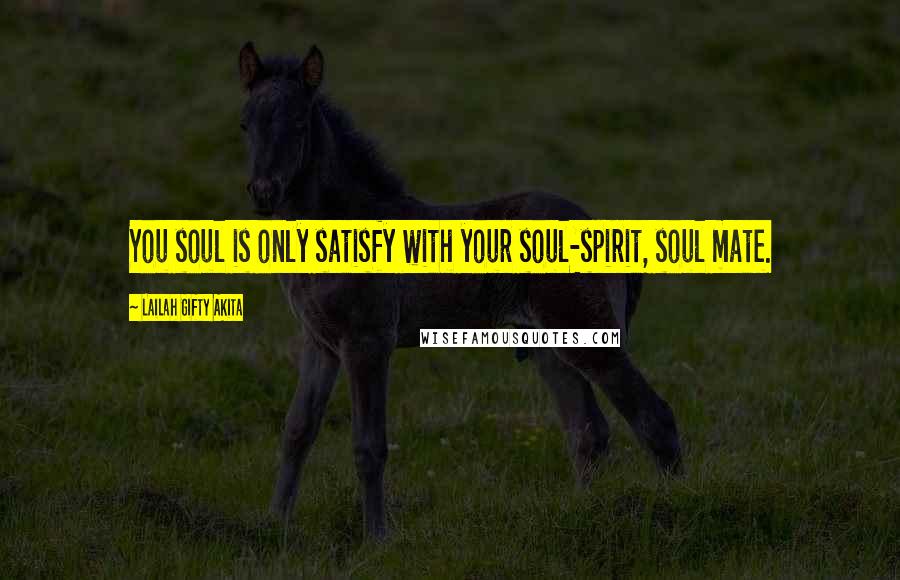 Lailah Gifty Akita Quotes: You soul is only satisfy with your soul-spirit, soul mate.