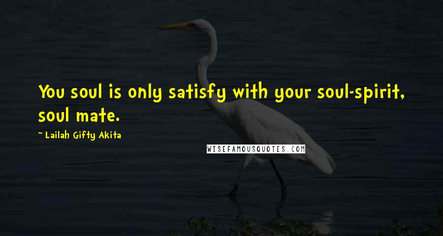 Lailah Gifty Akita Quotes: You soul is only satisfy with your soul-spirit, soul mate.