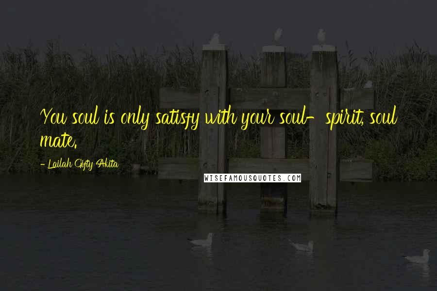 Lailah Gifty Akita Quotes: You soul is only satisfy with your soul-spirit, soul mate.