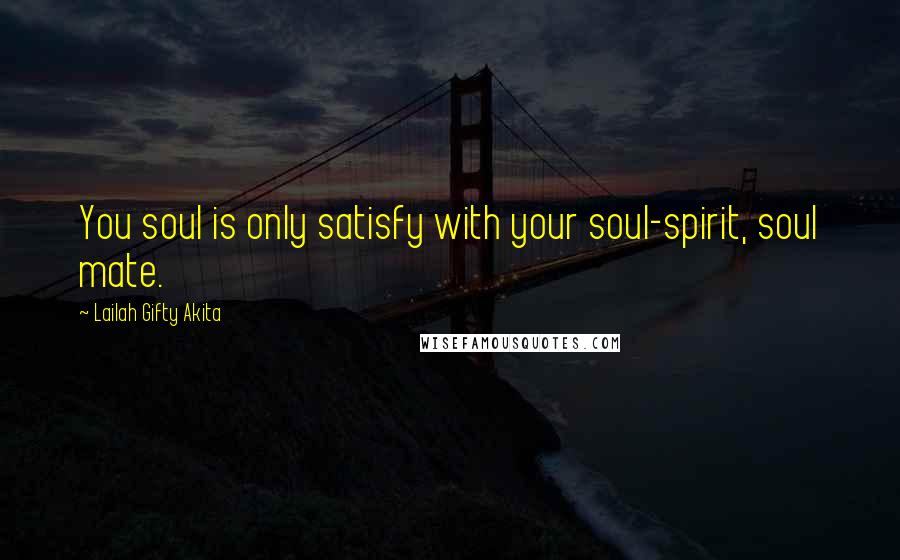 Lailah Gifty Akita Quotes: You soul is only satisfy with your soul-spirit, soul mate.