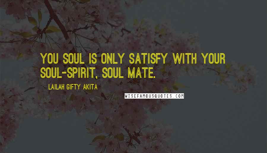 Lailah Gifty Akita Quotes: You soul is only satisfy with your soul-spirit, soul mate.