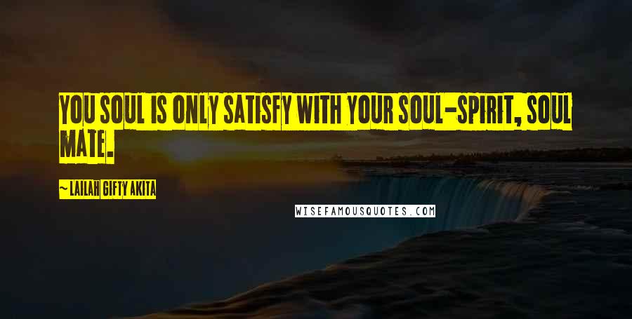 Lailah Gifty Akita Quotes: You soul is only satisfy with your soul-spirit, soul mate.