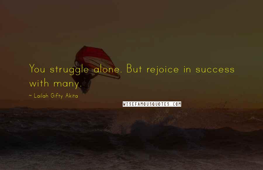 Lailah Gifty Akita Quotes: You struggle alone. But rejoice in success with many.