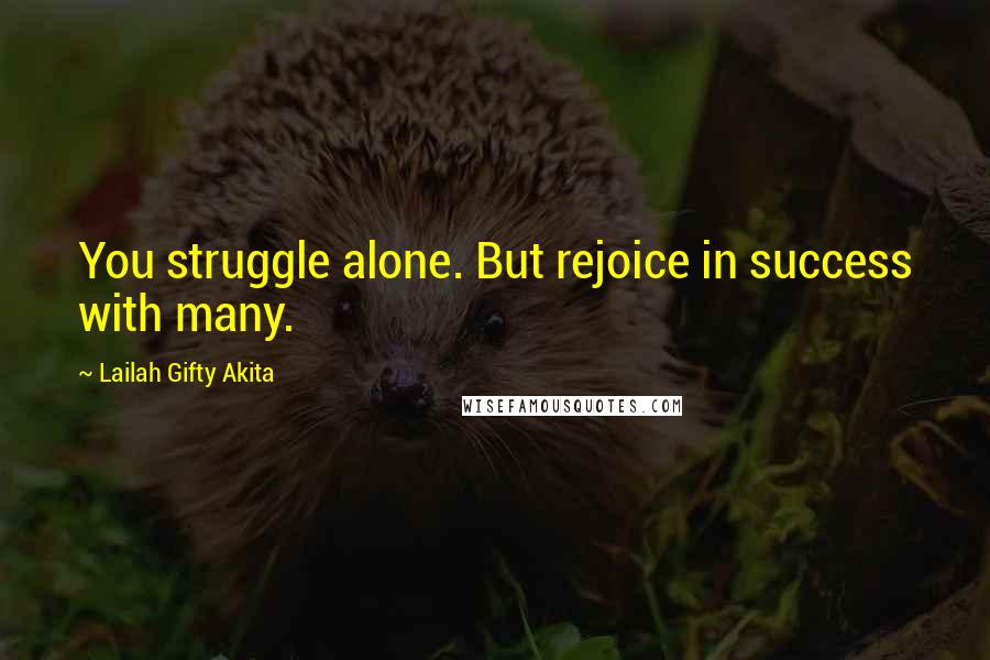 Lailah Gifty Akita Quotes: You struggle alone. But rejoice in success with many.