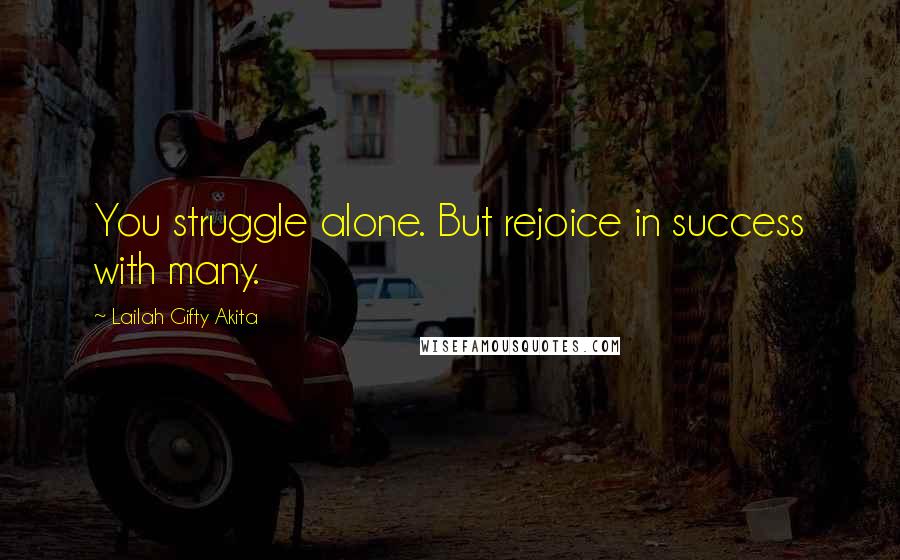 Lailah Gifty Akita Quotes: You struggle alone. But rejoice in success with many.