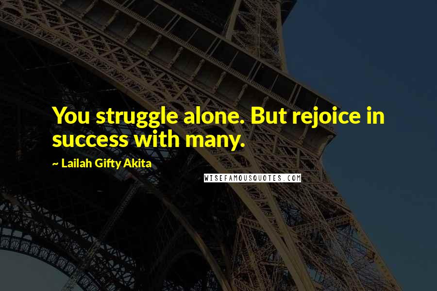 Lailah Gifty Akita Quotes: You struggle alone. But rejoice in success with many.