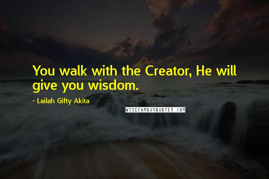 Lailah Gifty Akita Quotes: You walk with the Creator, He will give you wisdom.