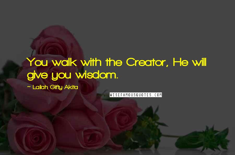 Lailah Gifty Akita Quotes: You walk with the Creator, He will give you wisdom.