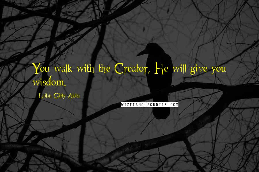 Lailah Gifty Akita Quotes: You walk with the Creator, He will give you wisdom.