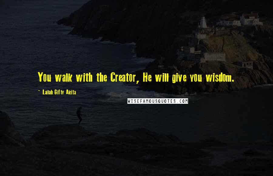 Lailah Gifty Akita Quotes: You walk with the Creator, He will give you wisdom.