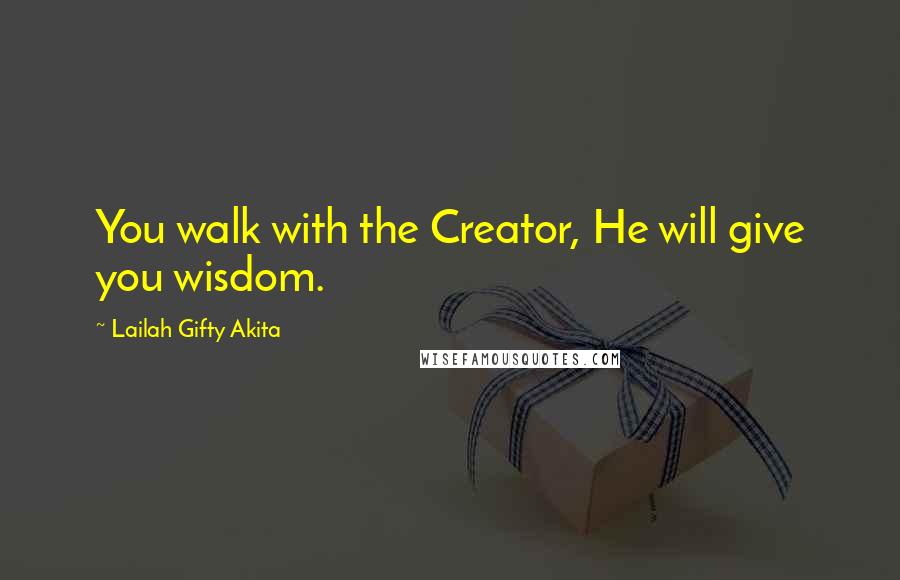 Lailah Gifty Akita Quotes: You walk with the Creator, He will give you wisdom.
