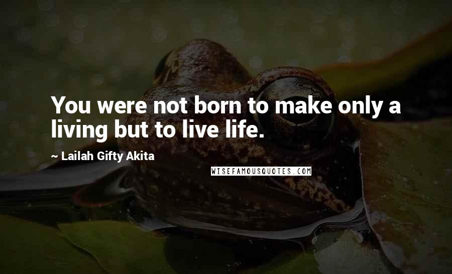 Lailah Gifty Akita Quotes: You were not born to make only a living but to live life.