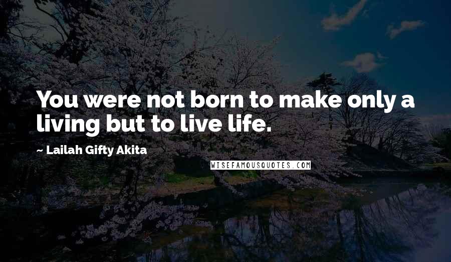 Lailah Gifty Akita Quotes: You were not born to make only a living but to live life.