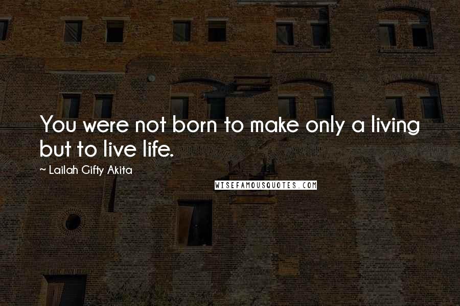 Lailah Gifty Akita Quotes: You were not born to make only a living but to live life.