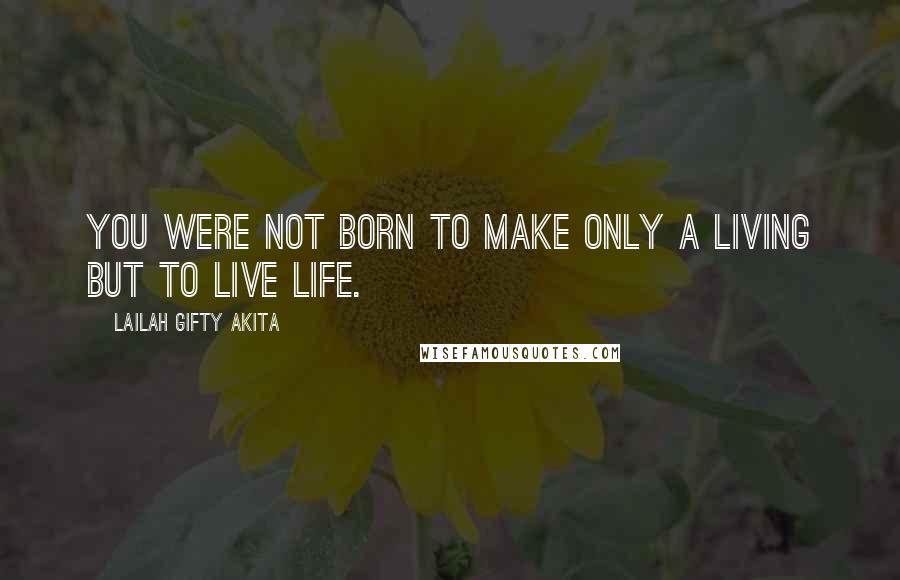 Lailah Gifty Akita Quotes: You were not born to make only a living but to live life.