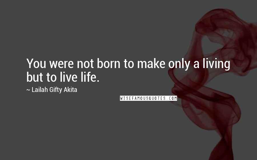 Lailah Gifty Akita Quotes: You were not born to make only a living but to live life.