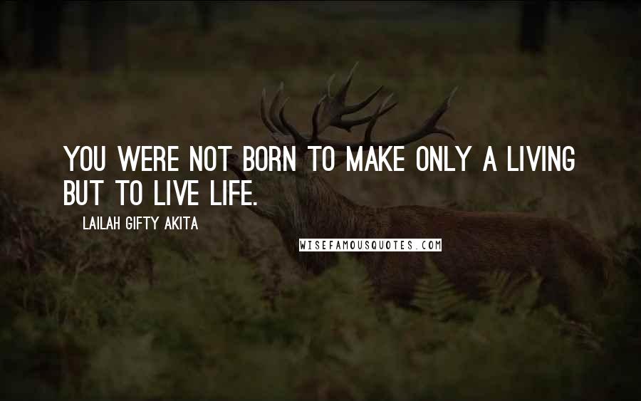 Lailah Gifty Akita Quotes: You were not born to make only a living but to live life.