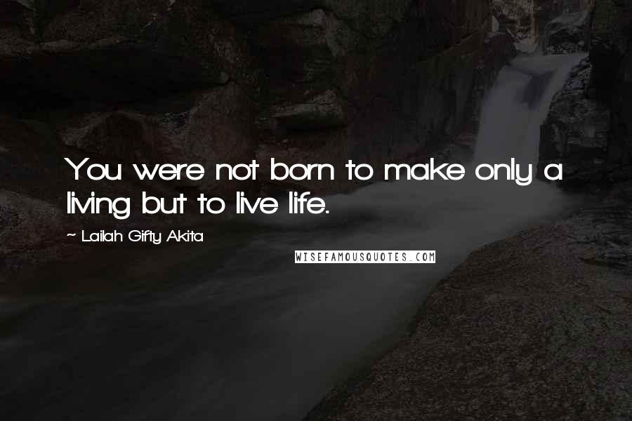 Lailah Gifty Akita Quotes: You were not born to make only a living but to live life.