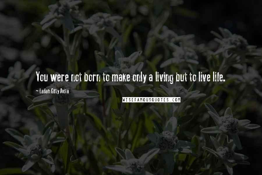 Lailah Gifty Akita Quotes: You were not born to make only a living but to live life.