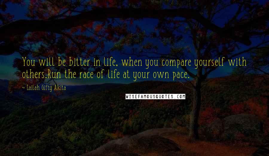 Lailah Gifty Akita Quotes: You will be bitter in life, when you compare yourself with others.Run the race of life at your own pace.