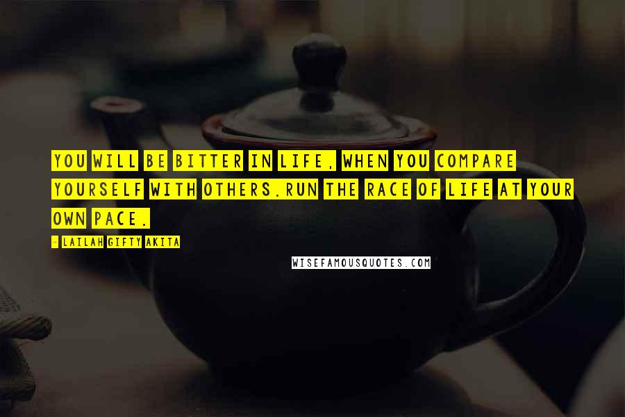 Lailah Gifty Akita Quotes: You will be bitter in life, when you compare yourself with others.Run the race of life at your own pace.