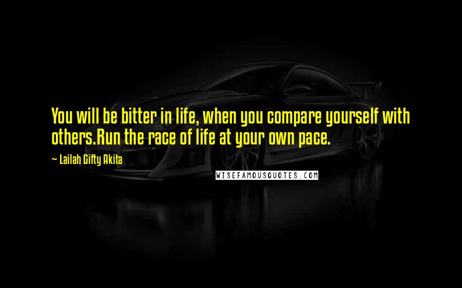 Lailah Gifty Akita Quotes: You will be bitter in life, when you compare yourself with others.Run the race of life at your own pace.