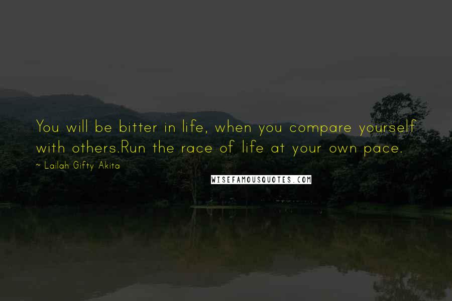 Lailah Gifty Akita Quotes: You will be bitter in life, when you compare yourself with others.Run the race of life at your own pace.