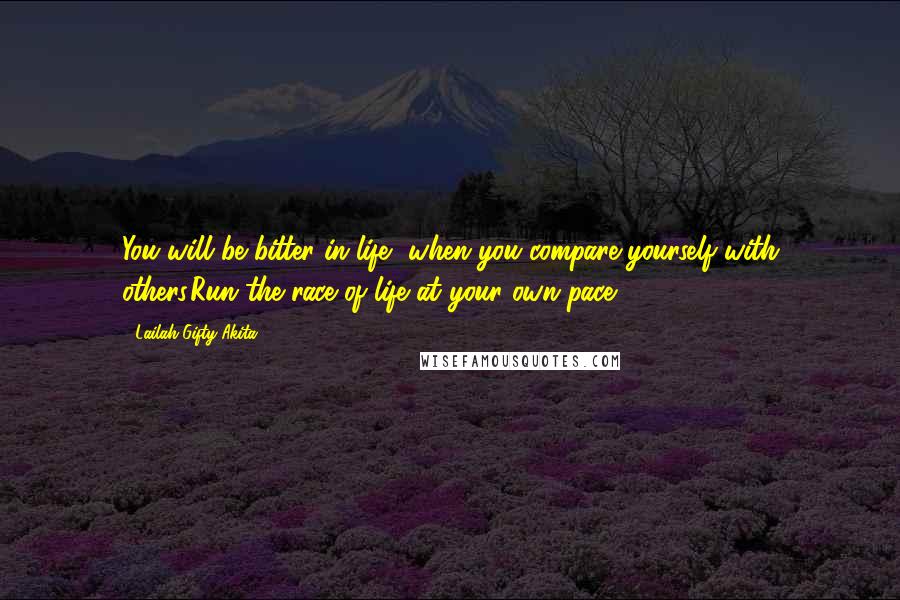 Lailah Gifty Akita Quotes: You will be bitter in life, when you compare yourself with others.Run the race of life at your own pace.