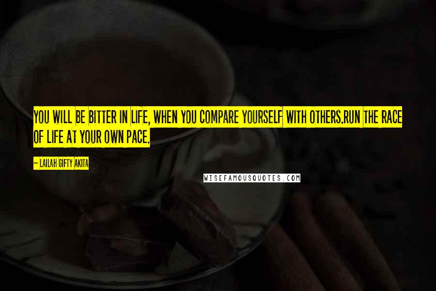 Lailah Gifty Akita Quotes: You will be bitter in life, when you compare yourself with others.Run the race of life at your own pace.