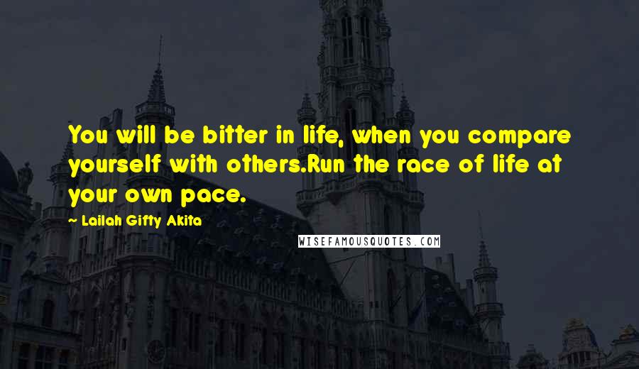 Lailah Gifty Akita Quotes: You will be bitter in life, when you compare yourself with others.Run the race of life at your own pace.