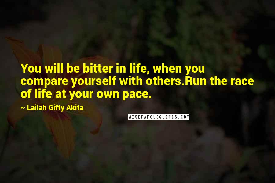Lailah Gifty Akita Quotes: You will be bitter in life, when you compare yourself with others.Run the race of life at your own pace.