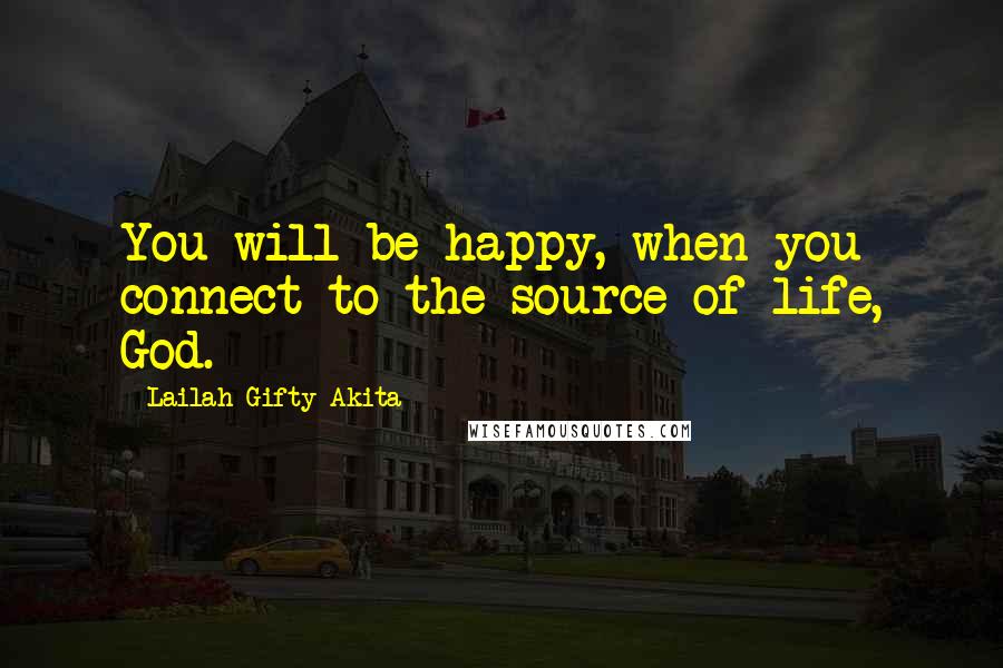 Lailah Gifty Akita Quotes: You will be happy, when you connect to the source of life, God.