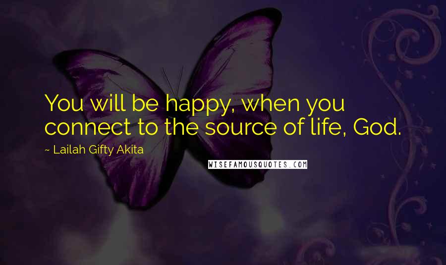 Lailah Gifty Akita Quotes: You will be happy, when you connect to the source of life, God.