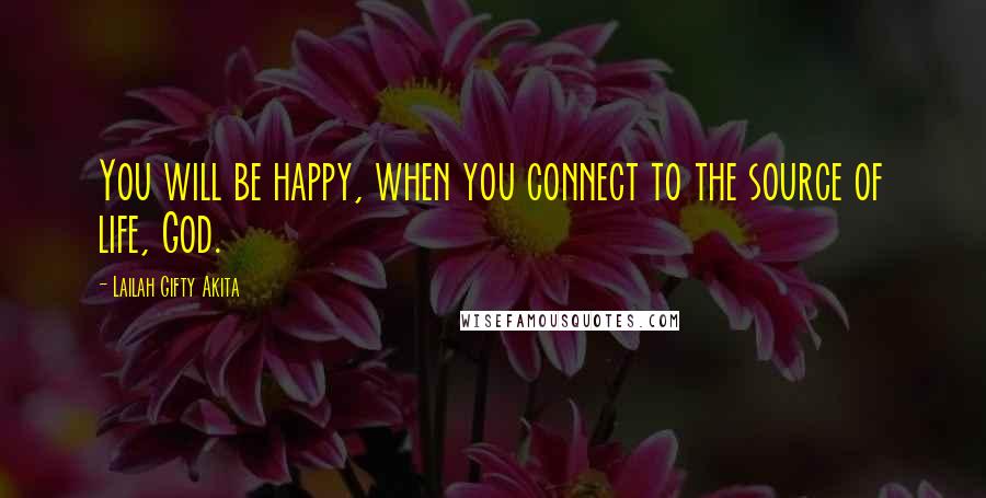 Lailah Gifty Akita Quotes: You will be happy, when you connect to the source of life, God.