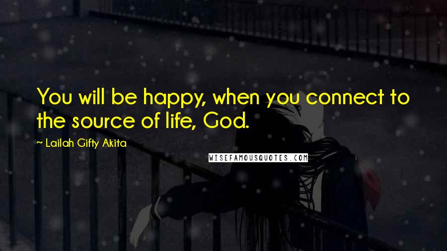 Lailah Gifty Akita Quotes: You will be happy, when you connect to the source of life, God.