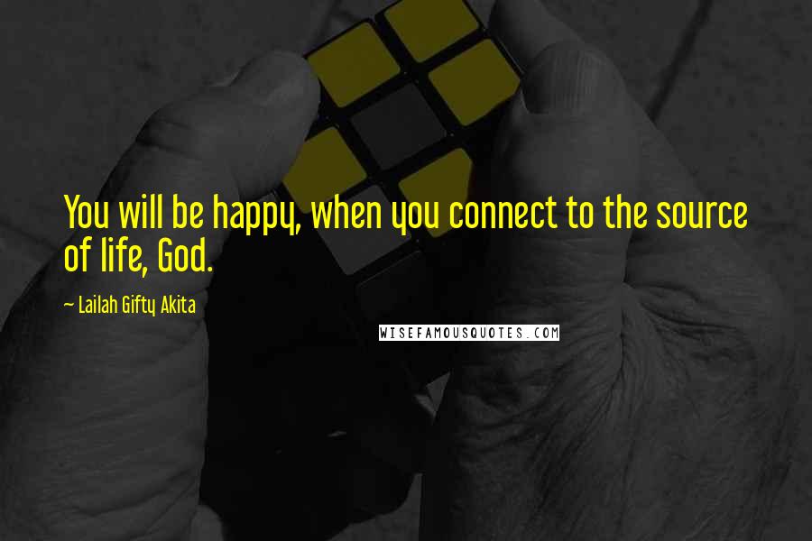 Lailah Gifty Akita Quotes: You will be happy, when you connect to the source of life, God.