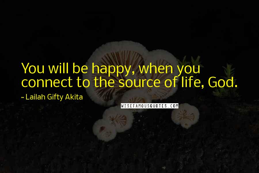 Lailah Gifty Akita Quotes: You will be happy, when you connect to the source of life, God.