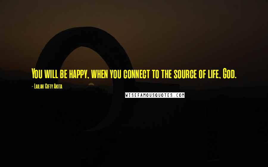 Lailah Gifty Akita Quotes: You will be happy, when you connect to the source of life, God.