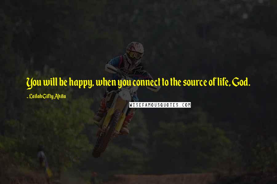 Lailah Gifty Akita Quotes: You will be happy, when you connect to the source of life, God.