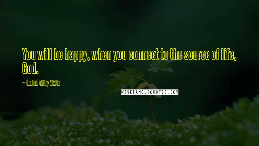 Lailah Gifty Akita Quotes: You will be happy, when you connect to the source of life, God.