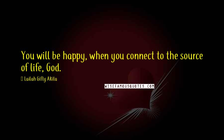 Lailah Gifty Akita Quotes: You will be happy, when you connect to the source of life, God.