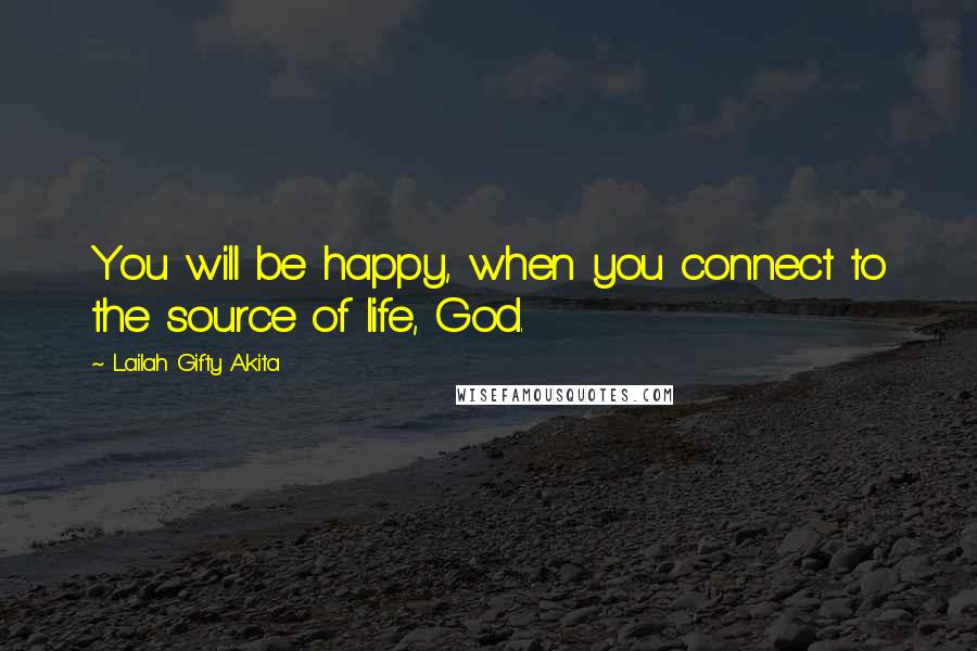 Lailah Gifty Akita Quotes: You will be happy, when you connect to the source of life, God.