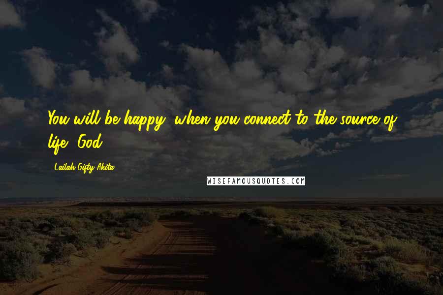 Lailah Gifty Akita Quotes: You will be happy, when you connect to the source of life, God.