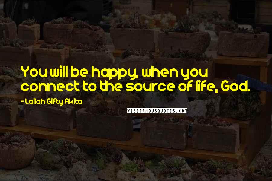 Lailah Gifty Akita Quotes: You will be happy, when you connect to the source of life, God.